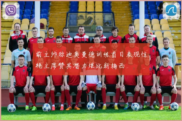 前主帅称迪奥曼德训练首日表现惊艳主席赞其潜力堪比新梅西