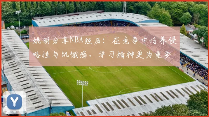 姚明分享NBA经历：在竞争中培养侵略性与饥饿感，学习精神更为重要