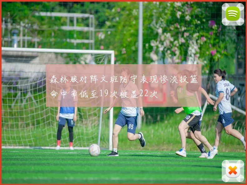森林狼对阵文班防守表现惨淡投篮命中率低至19次被盖22次