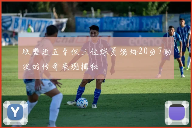 联盟近五季仅三位球员场均20分7助攻的传奇表现揭秘