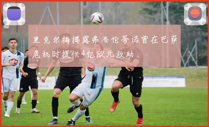 里克尔梅揭露弗洛伦蒂诺曾在巴萨危机时提供4亿欧元救助