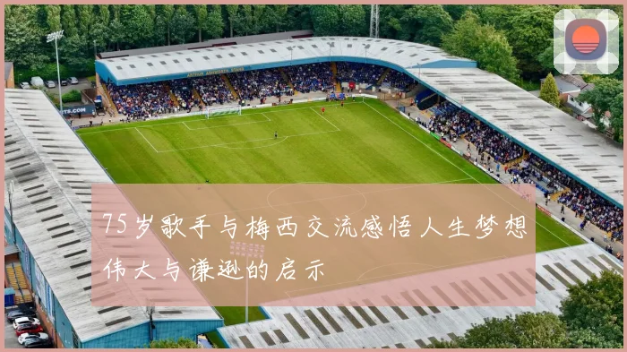 75岁歌手与梅西交流感悟人生梦想伟大与谦逊的启示