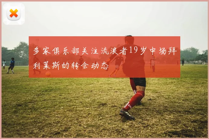 多家俱乐部关注流浪者19岁中场拜利莱斯的转会动态