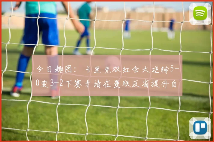 今日趣图：卡里克双红会大逆转5-0变3-2下赛季请在曼联反省提升自己