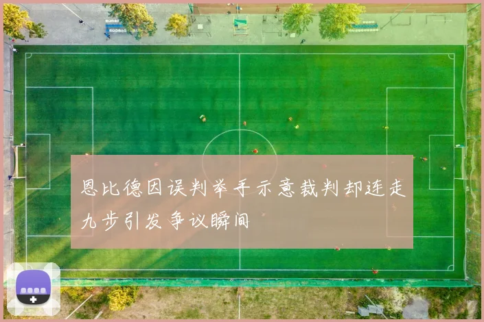 恩比德因误判举手示意裁判却连走九步引发争议瞬间