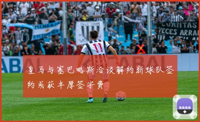 皇马与塞巴略斯洽谈解约新球队签约或获丰厚签字费