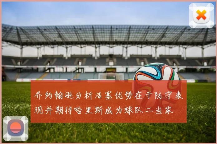 乔约翰逊分析活塞优势在于防守表现并期待哈里斯成为球队二当家
