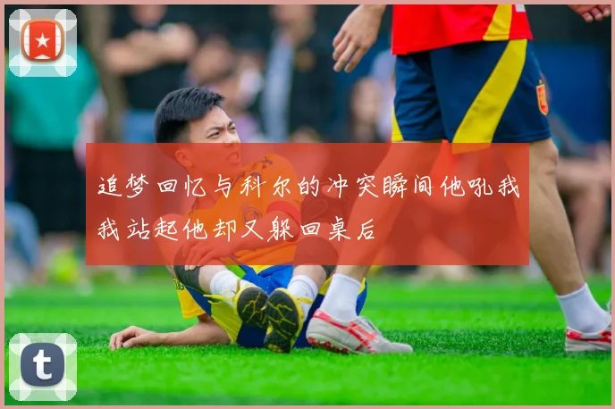 追梦回忆与科尔的冲突瞬间他吼我我站起他却又躲回桌后