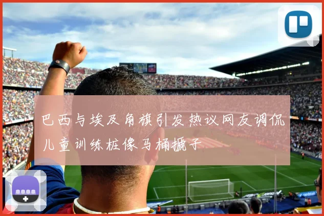 巴西与埃及角旗引发热议网友调侃儿童训练桩像马桶搋子