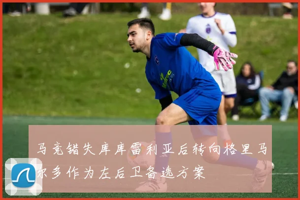 马竞错失库库雷利亚后转向格里马尔多作为左后卫备选方案