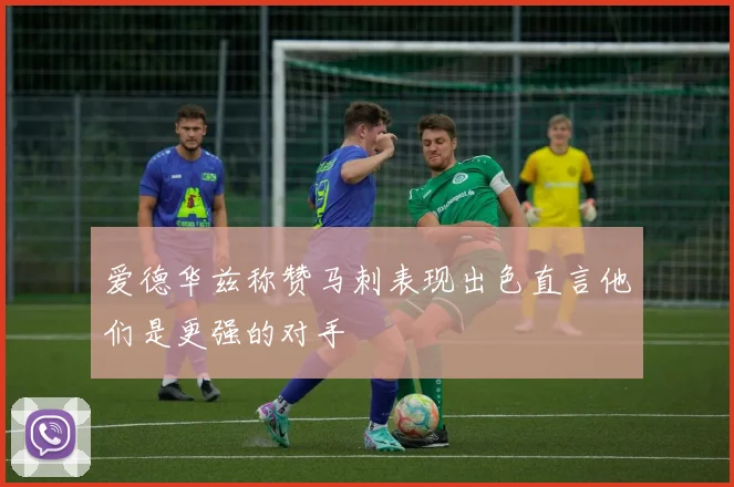 爱德华兹称赞马刺表现出色直言他们是更强的对手