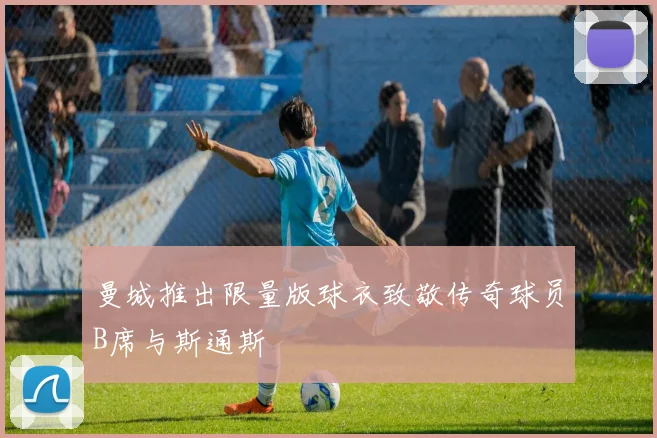 曼城推出限量版球衣致敬传奇球员B席与斯通斯
