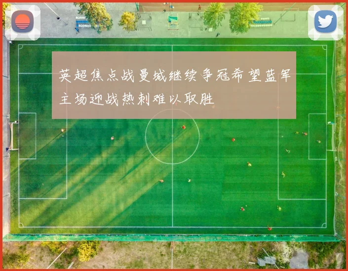 英超焦点战曼城继续争冠希望蓝军主场迎战热刺难以取胜