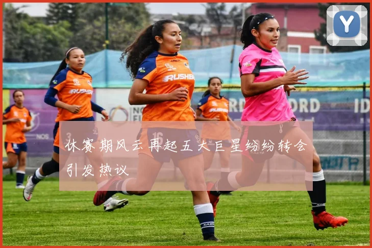 休赛期风云再起五大巨星纷纷转会引发热议