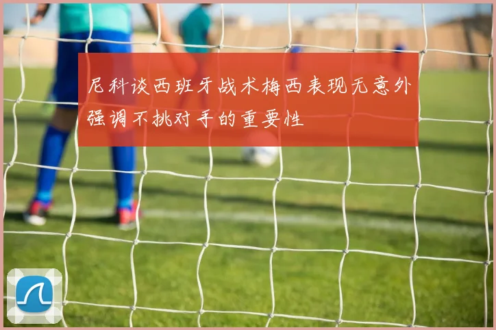 尼科谈西班牙战术梅西表现无意外强调不挑对手的重要性