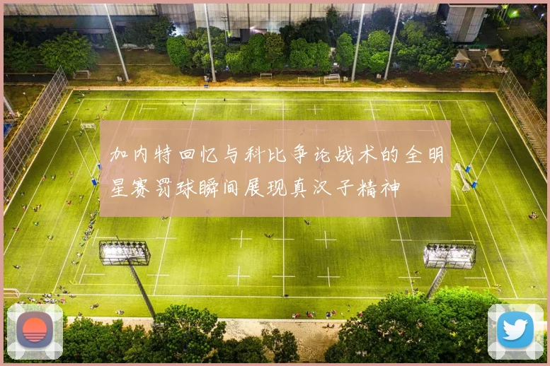 加内特回忆与科比争论战术的全明星赛罚球瞬间展现真汉子精神