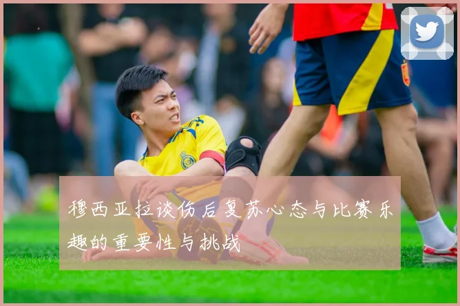 穆西亚拉谈伤后复苏心态与比赛乐趣的重要性与挑战