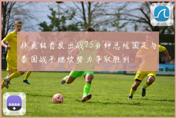 林良铭首发出战75分钟总结国足与泰国战平继续努力争取胜利