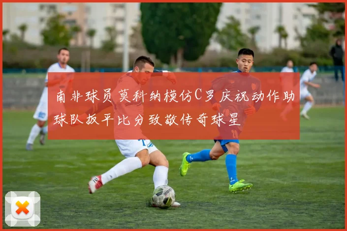 南非球员莫科纳模仿C罗庆祝动作助球队扳平比分致敬传奇球星