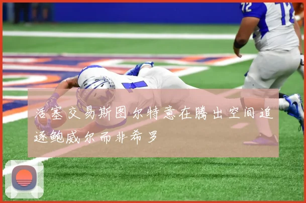 活塞交易斯图尔特意在腾出空间追逐鲍威尔而非希罗