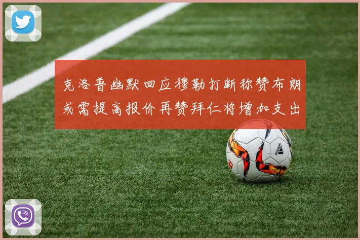 克洛普幽默回应穆勒打断称赞布朗或需提高报价再赞拜仁将增加支出
