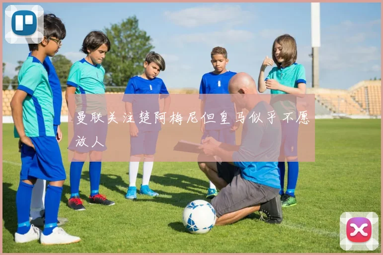 曼联关注楚阿梅尼但皇马似乎不愿放人