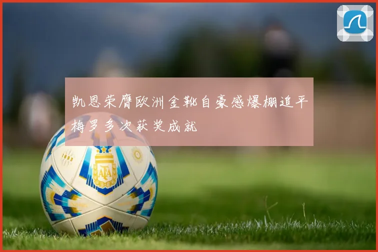 凯恩荣膺欧洲金靴自豪感爆棚追平梅罗多次获奖成就