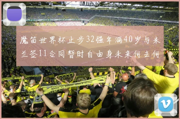 魔笛世界杯止步32强年满40岁与米兰签11合同暂时自由身未来何去何从