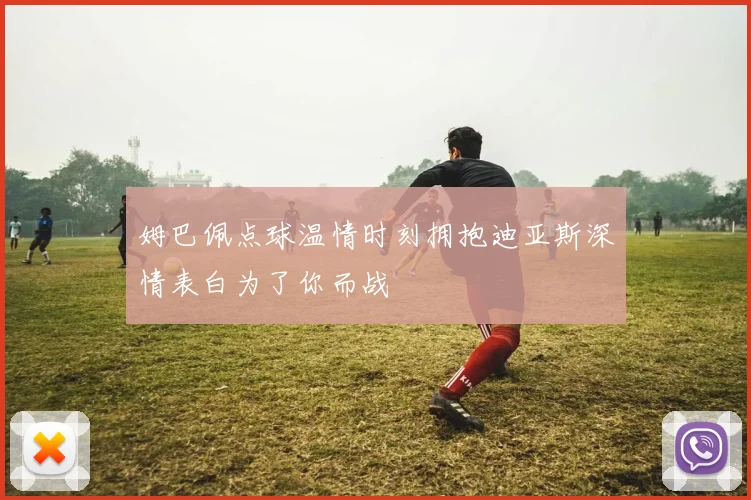 姆巴佩点球温情时刻拥抱迪亚斯深情表白为了你而战